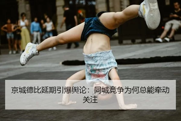 京城德比延期引爆舆论：同城竞争为何总能牵动关注
